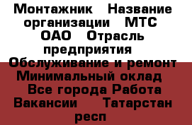 Монтажник › Название организации ­ МТС, ОАО › Отрасль предприятия ­ Обслуживание и ремонт › Минимальный оклад ­ 1 - Все города Работа » Вакансии   . Татарстан респ.